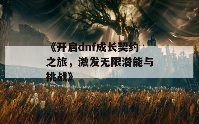 《开启dnf成长契约之旅，激发无限潜能与挑战》