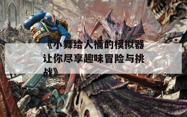 《小舞给人桶的模拟器让你尽享趣味冒险与挑战》