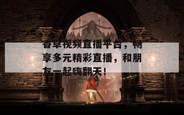 香草视频直播平台，畅享多元精彩直播，和朋友一起嗨翻天！