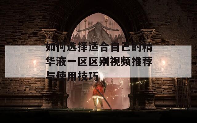 如何选择适合自己的精华液一区区别视频推荐与使用技巧
