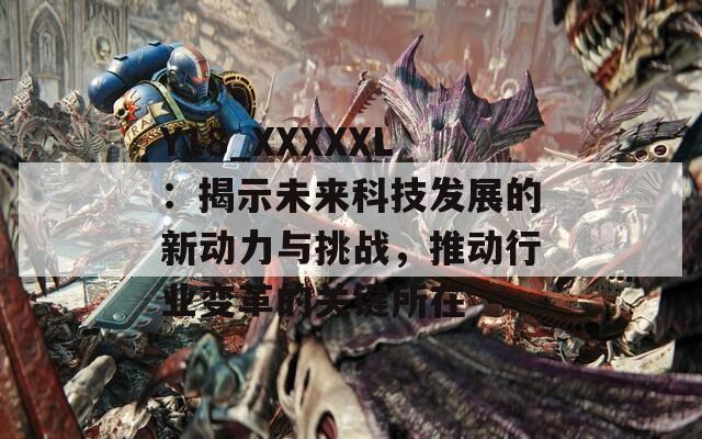 Y18_XXXXXL：揭示未来科技发展的新动力与挑战，推动行业变革的关键所在