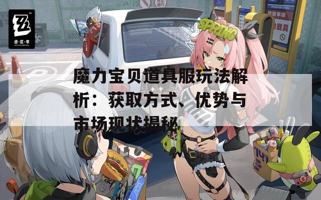 魔力宝贝道具服玩法解析：获取方式、优势与市场现状揭秘