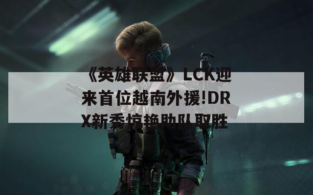 《英雄联盟》LCK迎来首位越南外援!DRX新秀惊艳助队取胜