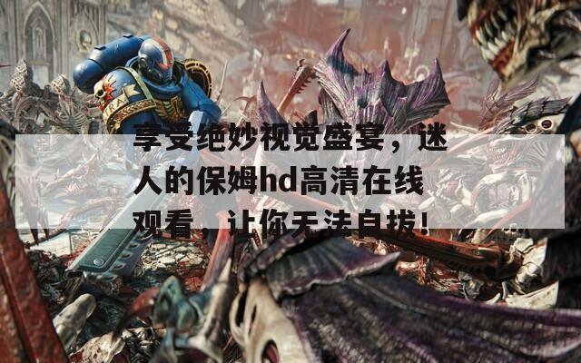 享受绝妙视觉盛宴，迷人的保姆hd高清在线观看，让你无法自拔！