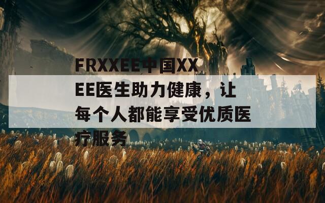 FRXXEE中国XXEE医生助力健康，让每个人都能享受优质医疗服务