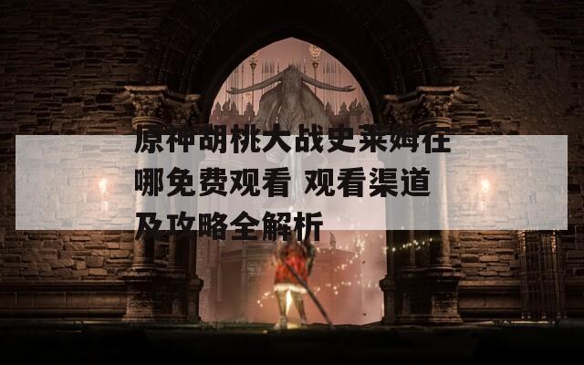 原神胡桃大战史莱姆在哪免费观看 观看渠道及攻略全解析