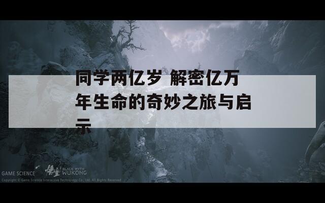 同学两亿岁 解密亿万年生命的奇妙之旅与启示