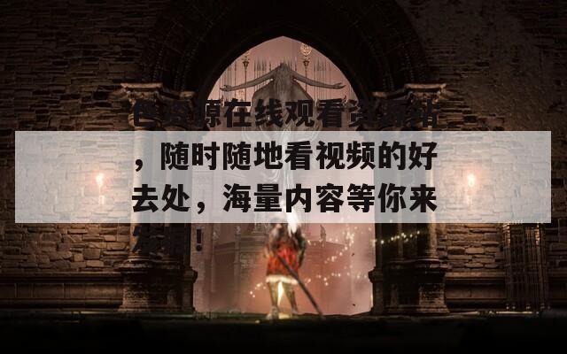 色资源在线观看资源站，随时随地看视频的好去处，海量内容等你来发掘！