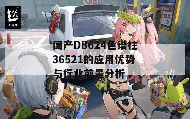 国产DB624色谱柱36521的应用优势与行业前景分析