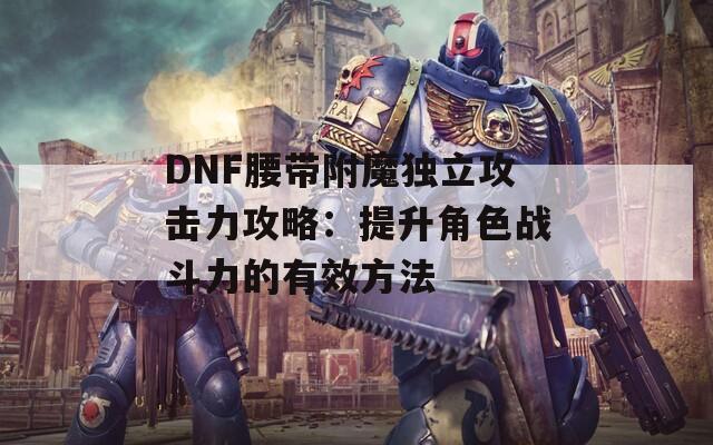 DNF腰带附魔独立攻击力攻略：提升角色战斗力的有效方法