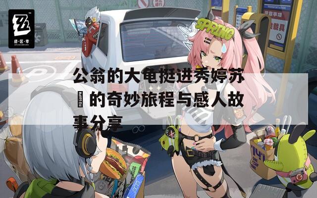 公翁的大龟挺进秀婷苏玥的奇妙旅程与感人故事分享