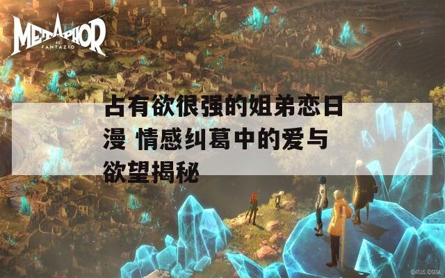 占有欲很强的姐弟恋日漫 情感纠葛中的爱与欲望揭秘