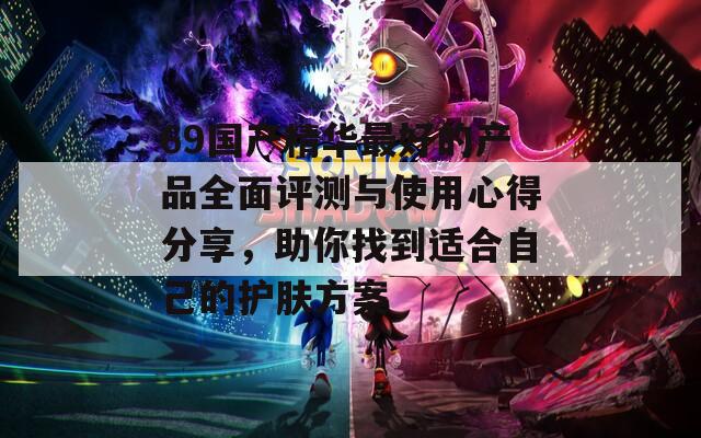 69国产精华最好的产品全面评测与使用心得分享，助你找到适合自己的护肤方案