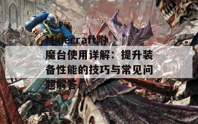 Minecraft附魔台使用详解：提升装备性能的技巧与常见问题解答