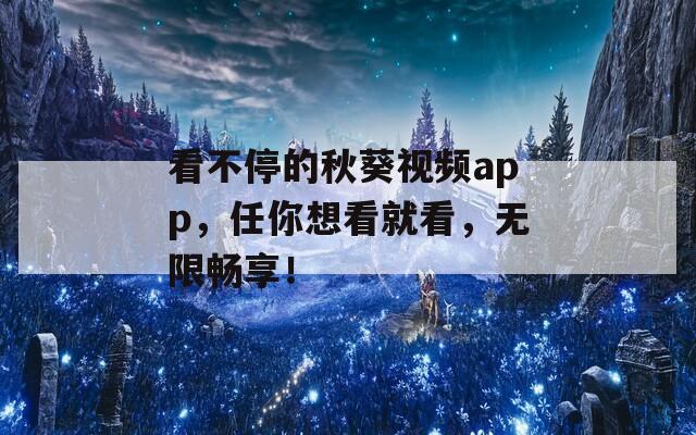 看不停的秋葵视频app，任你想看就看，无限畅享！