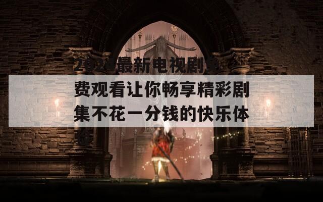 2024最新电视剧免费观看让你畅享精彩剧集不花一分钱的快乐体验