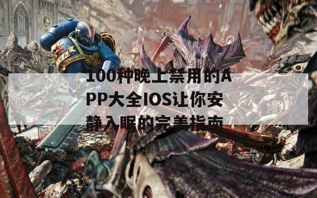 100种晚上禁用的APP大全IOS让你安静入眠的完美指南
