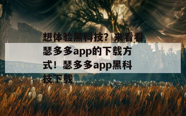 想体验黑科技？来看看瑟多多app的下载方式！瑟多多app黑科技下载
