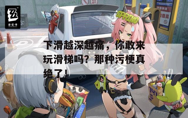 下滑越深越痛，你敢来玩滑梯吗？那种污梗真绝了！