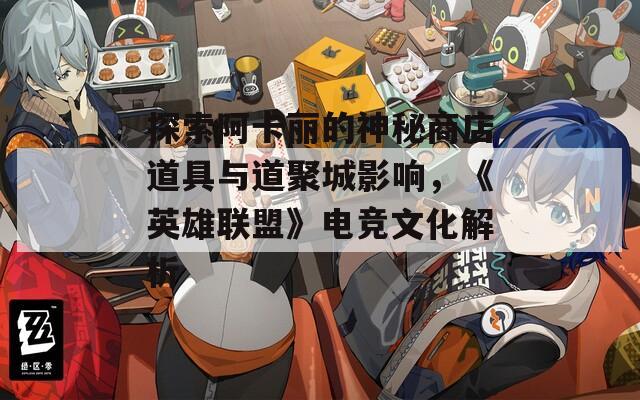 探索阿卡丽的神秘商店道具与道聚城影响，《英雄联盟》电竞文化解析