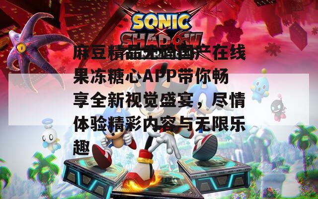 麻豆精品无码国产在线果冻糖心APP带你畅享全新视觉盛宴，尽情体验精彩内容与无限乐趣