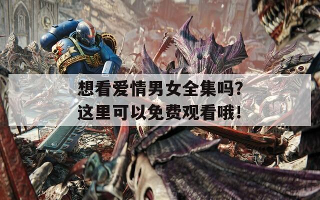 想看爱情男女全集吗？这里可以免费观看哦！