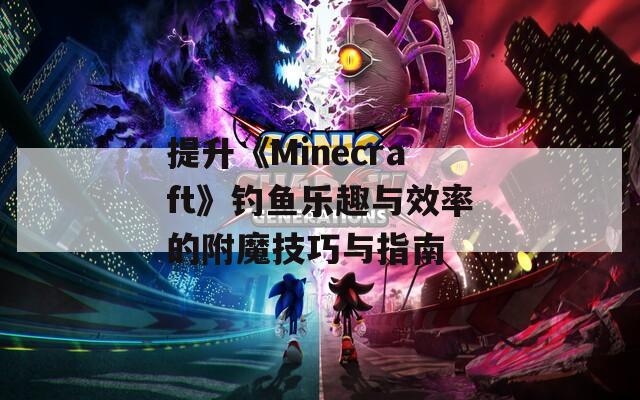 提升《Minecraft》钓鱼乐趣与效率的附魔技巧与指南