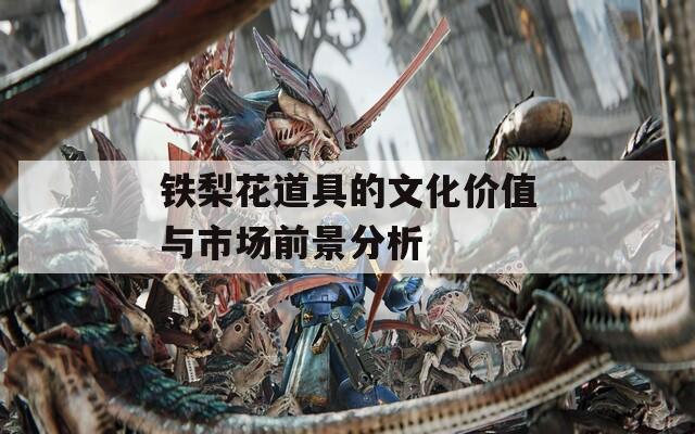 铁梨花道具的文化价值与市场前景分析