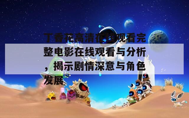 丁香花高清在线观看完整电影在线观看与分析，揭示剧情深意与角色发展