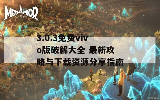 3.0.3免费vivo版破解大全 最新攻略与下载资源分享指南