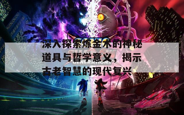 深入探索炼金术的神秘道具与哲学意义，揭示古老智慧的现代复兴