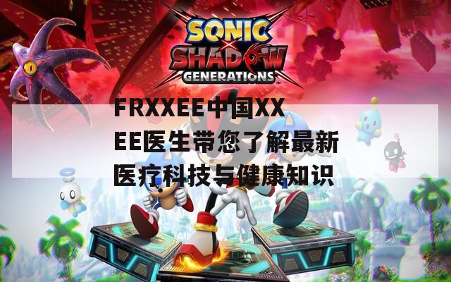 FRXXEE中国XXEE医生带您了解最新医疗科技与健康知识
