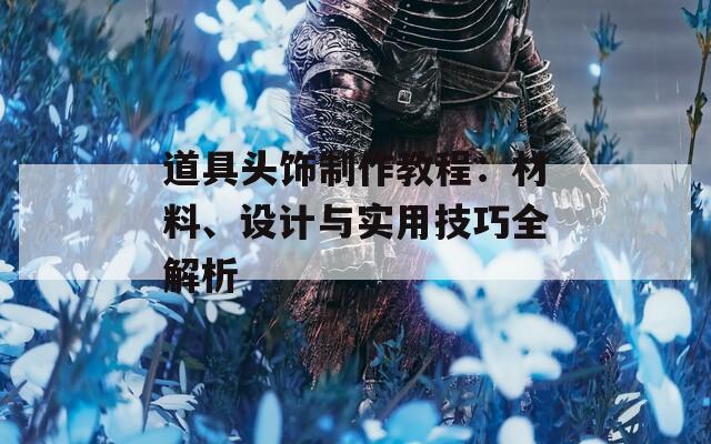 道具头饰制作教程：材料、设计与实用技巧全解析