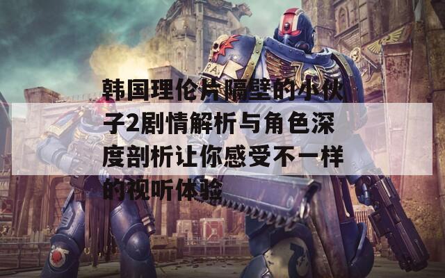 韩国理伦片隔壁的小伙子2剧情解析与角色深度剖析让你感受不一样的视听体验