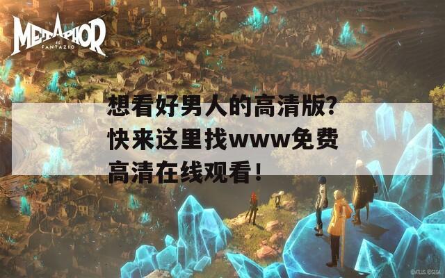 想看好男人的高清版？快来这里找www免费高清在线观看！
