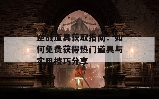 逆战道具获取指南：如何免费获得热门道具与实用技巧分享