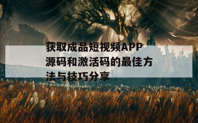 获取成品短视频APP源码和激活码的最佳方法与技巧分享