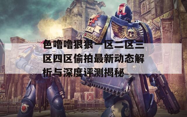 色噜噜狠狠一区二区三区四区偷拍最新动态解析与深度评测揭秘