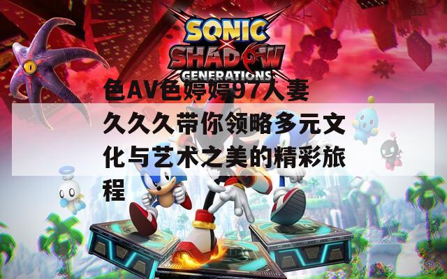 色AV色婷婷97人妻久久久带你领略多元文化与艺术之美的精彩旅程