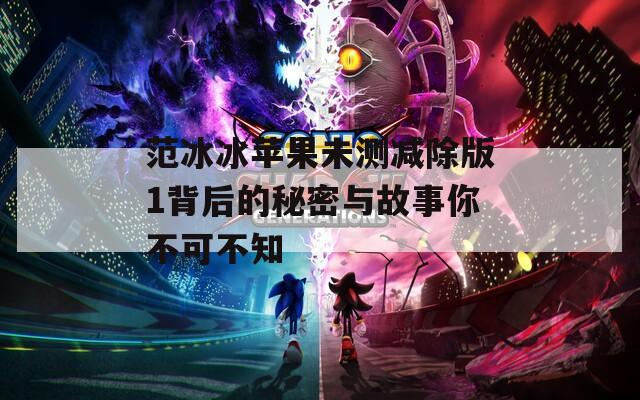 范冰冰苹果未测减除版1背后的秘密与故事你不可不知