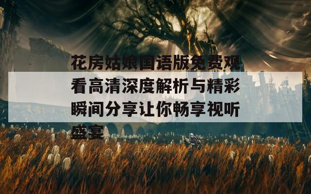 花房姑娘国语版免费观看高清深度解析与精彩瞬间分享让你畅享视听盛宴