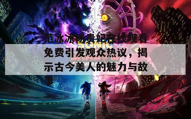 范冰冰杨贵妃在线观看免费引发观众热议，揭示古今美人的魅力与故事