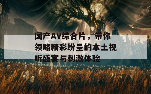 国产AV综合片，带你领略精彩纷呈的本土视听盛宴与刺激体验