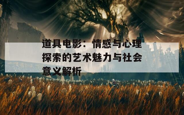 道具电影：情感与心理探索的艺术魅力与社会意义解析