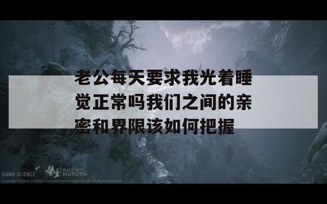 老公每天要求我光着睡觉正常吗我们之间的亲密和界限该如何把握