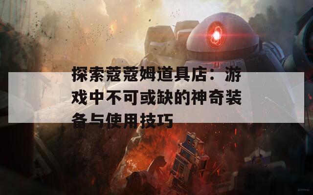 探索蔻蔻姆道具店：游戏中不可或缺的神奇装备与使用技巧