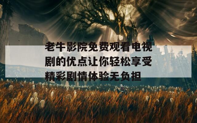 老牛影院免费观看电视剧的优点让你轻松享受精彩剧情体验无负担