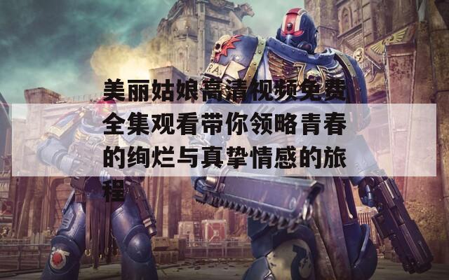 美丽姑娘高清视频免费全集观看带你领略青春的绚烂与真挚情感的旅程