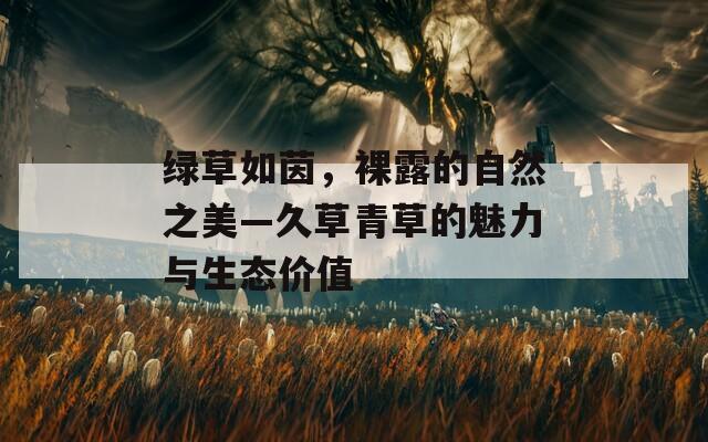 绿草如茵，裸露的自然之美—久草青草的魅力与生态价值