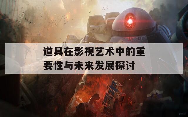 道具在影视艺术中的重要性与未来发展探讨